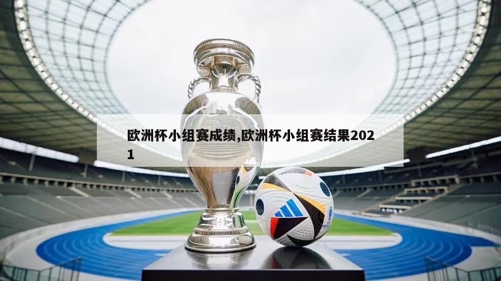 欧洲杯小组赛成绩,欧洲杯小组赛结果2021